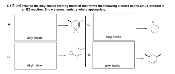 5.(12 pts) Provide the alkyl halide starting material that forms the following alkenes as the ONLY product in an E2 reaction.
