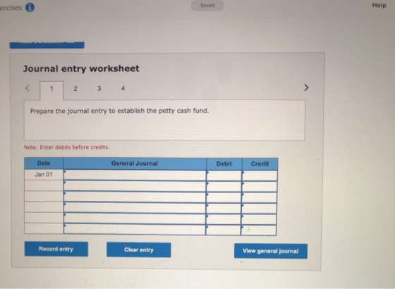 ercises Saved Help Journal entry worksheet < 1 2 2 3 4 Prepare the journal entry to establish the petty cash fund. Note: Ente
