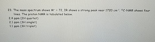 23. The mass spectrum shows M = 72, IR shows a strong peak near 1720 cm! C-NMR shows four lines. The proton NMR is tabulated