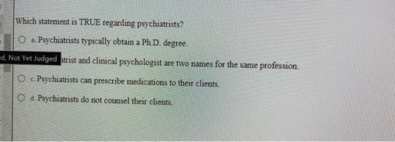 Which statement is TRUE regarding psychiatrists? O a. Psychiatrists typically obtain a Ph.D. degree. =d, Not Yet Judged atris
