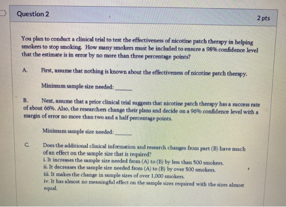 Question 2 2 pts You plan to conduct a clinical trial to test the effectiveness of nicotine patch therapy in helping smokers