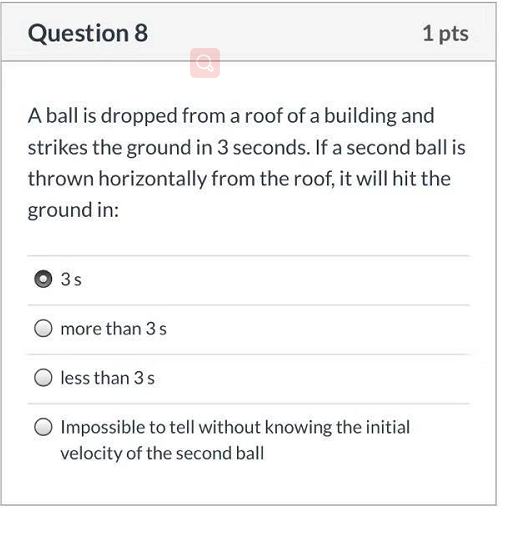 Question 8 1 pts A ball is dropped from a roof of a building and strikes the ground in 3 seconds. If a second ball is thrown