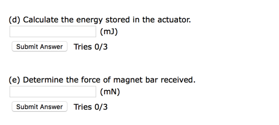 (d) Calculate the energy stored in the actuator. (mJ) Submit Answer Tries 0/3 (e) Determine the force of magnet bar received