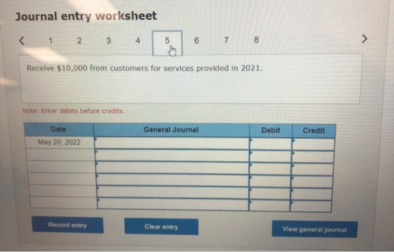 Journal entry worksheet < 1 2 3 4 5 Receive $10,000 from customers for services provided in 2021. Note: Enter debits before c