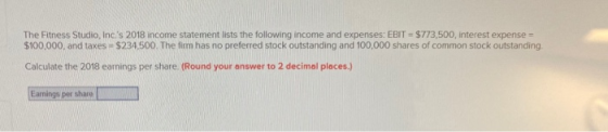 The Fitness Studio, Inc.s 2018 income statement lists the following income and expenses: EBIT = $773,500, interest expense =
