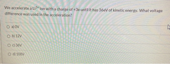 We accelerate a Li3+ ion with a charge of +3e until it has 36eV of kinetic energy. What voltage difference was used in the ac