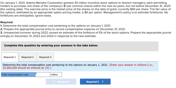 On January 1, 2021, Adams-Meneke Corporation granted 30 million incentive stock options to division managers, each permitting