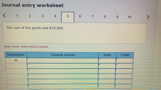 Journal entry worksheet < 1 2. 3 4 5 5 6 7 7 CO 9 10 > A The cost of the goods was $70,000. Note: Enter debits before credits