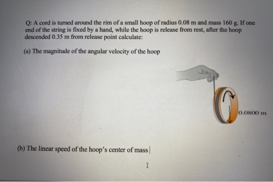 Q: A cord is turned around the rim of a small hoop of radius 0.08 m and mass 160 g. If one end of the string is fixed by a ha