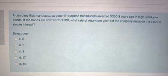 A company that manufactures general-purpose transducers invested $350 3 years ago in high-yield junk bonds. If the bonds are