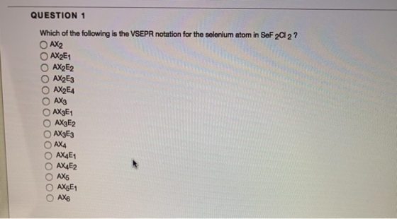 QUESTION 1 Which of the following is the VSEPR notation for the selenium atom in SoF 2Cl2? AX2 AX2E1 AX2E2 ОАХЕЗ AX2E4 ОАХ O