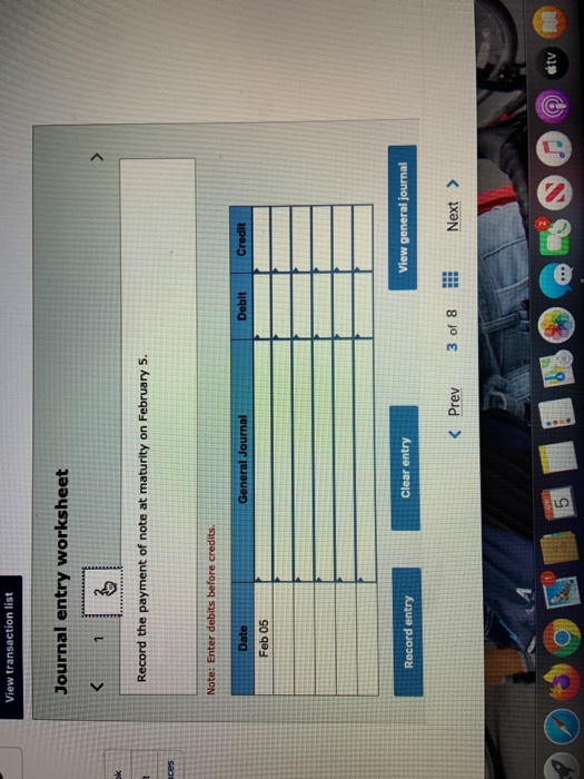 View transaction list Journal entry worksheet Record the payment of note at maturity on February 5. Note: Enter debits before