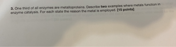 3. One third of all enzymes are metalloproteins. Describe two examples where metals function in enzyme catalysis. For each st
