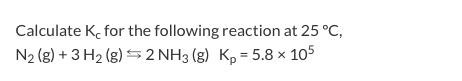 Calculate K for the following reaction at 25°C, N2 (g) + 3 H2(g) = 2 NH3(g) Kp = 5.8 x 105