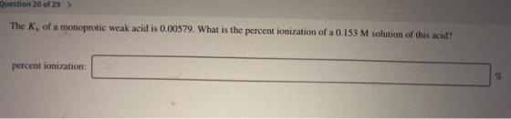 Question 20 of 29 The K, of a monoprotic weak acid is 0.00579. What is the percent ionization of a 0.153 M solution of this a