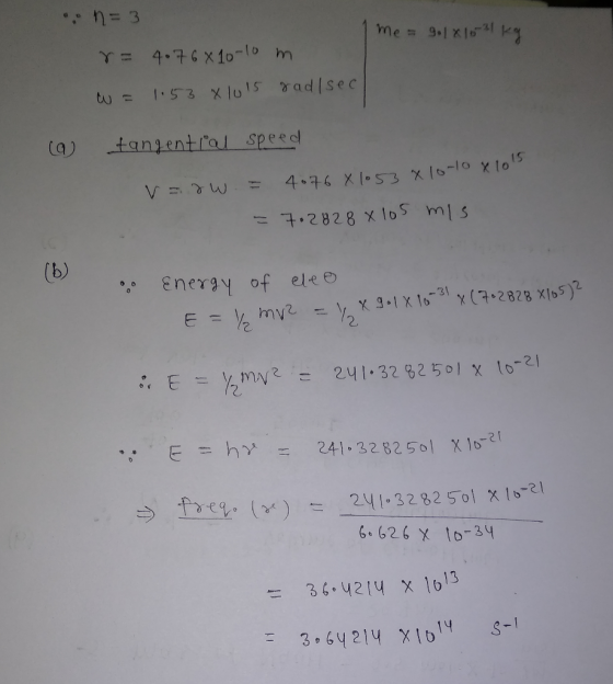 me= 9.18 15 31 kg .. n=3 r= 4.768 10-10 m w = 1.53 8 10 15 rad/sec (a tangential speed v=rw. = 4076 8 1053 810-10 x 10ls = 7.