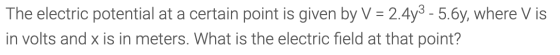 The electric potential at a certain point is given by V = 2.4y3 - 5.6y, where Vis in volts and x is in meters. What is the el