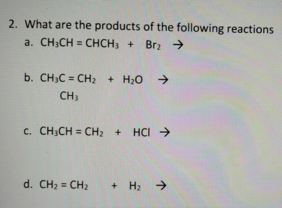2. What are the products of the following reactions a. CHaCH - CHCHs Br2 CH3 c. CH3CH CH2 + HCl- d. CH2 -CH2 +H2