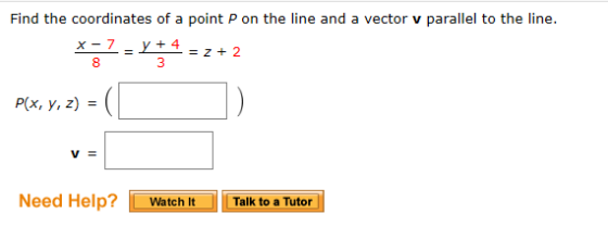 Find the coordinates of a point P on the line and a vector v parallel to the line. *;? X - 7 y + 4 = Z + 2 3 P(x, y, z) V = N