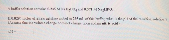 A buffer solution contains 0.235 M NaH2PO4 and 0.371 M Na2HPO4 If 0.0297 moles of nitric acid are added to 225 mL of this buf