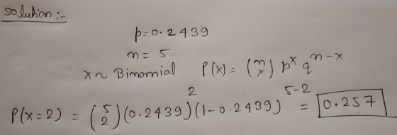 solution : p = 0.2439 n=5 xn Bimonial P(x) = (n) px qn-x 2 5-2 0.257 P(x+2) = (5)(0.2439) (-0-2409) 10.257 .0. 24