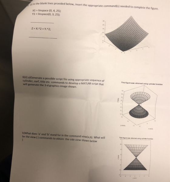 y in the blank lines provided below, insert the approprilate commands) needed to complete the fgure. x1 - linspace (0, 4, 25) Y1 linspace(0, 3, 25); G(ii) a)Generate a possible script file using appropriate sequence of cylinder, surf, title etc commands to develop a MATLAB script that will generate the 3-d graphics image shown. This figure was obtained using cyfinder function ais b)What does a and b stand for in the command viewla,b). What will be the view () commands to obtain the side view shown below Ths Sigurewas obtained using cylinder Sucton