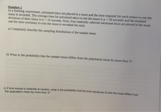 Question 1 In a learning experiment, untrained mice are placed in a maze and the time required for each mouse to exit the maz
