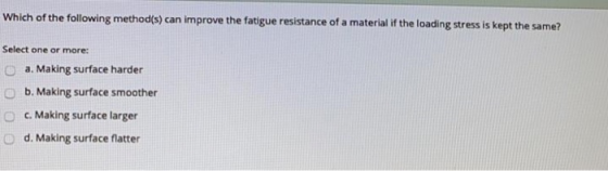 Which of the following method(s) can improve the fatigue resistance of a material if the loading stress is kept the same? OOO