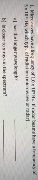 1. Microwaves have a frequency of 1.0 x 109 Hz. If radar beams have a frequency of 5x 1011 Hz, which type of radiation (micro