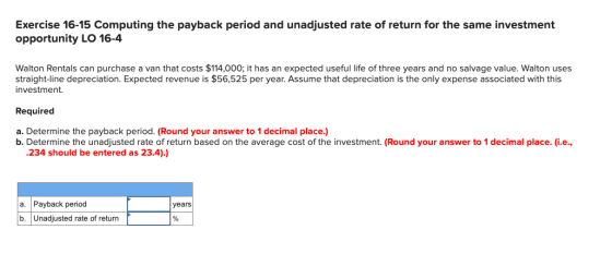 Exercise 16-15 Computing the payback period and unadjusted rate of return for the same investment opportunity LO 16-4 Walton