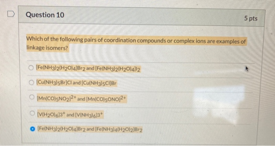 Question 10 5 pts Which of the following pairs of coordination compounds or complex ions are examples of linkage isomers? O [