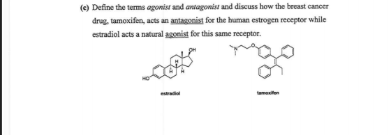 (c) Define the terms agonist and antagonist and discuss how the breast cancer drug, tamoxifen, acts an antagonist for the human estrogen receptor while estradiol acts a natural agonist for this same receptor. estradiol tamoxifen