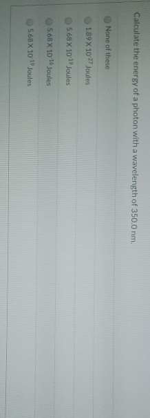 Calculate the energy of a photon with a wavelength of 350.0 nm. None of these 1.89 X 10 27 Joules 5.68 X 10-19 Joules 5.68 X
