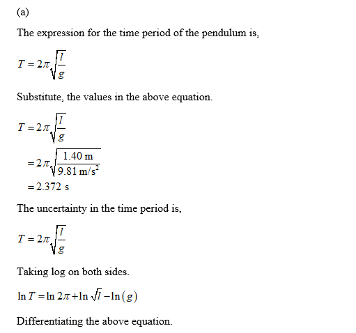 The expression for the time period of the pendulum is, r長 Substitute, the values in the above equation. ˊ懾 T =2π 1.40 m 9.81 m/s -2.372 s The uncertainty in the time period is, r長 Taking log on both sides. In 7-In 2π+In :// _In Differentiating the above equation