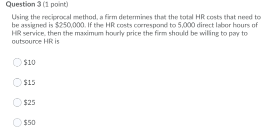 Question 3 (1 point) Using the reciprocal method, a firm determines that the total HR costs that need to be assigned is $250,
