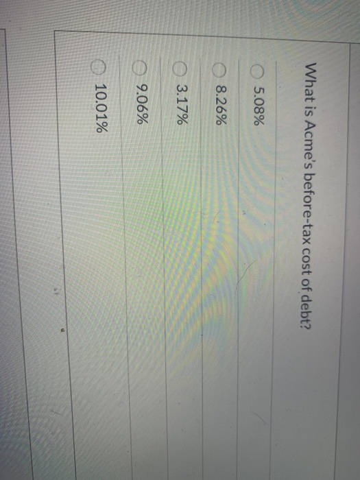 What is Acmes before-tax cost of debt?! 5.08% 8.26% 3.17% 9.06% 10.01%