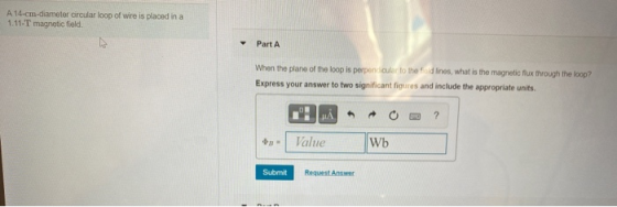 A 14-cm-diameter circular loop of wire is placed in a 1.11-T magnetic field. Part A When the plane of the loop is perpendicul