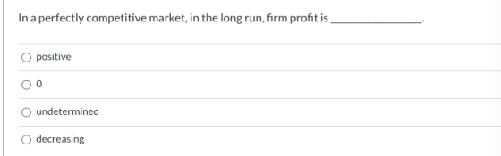 In a perfectly competitive market, in the long run, firm profit is positive undetermined decreasing