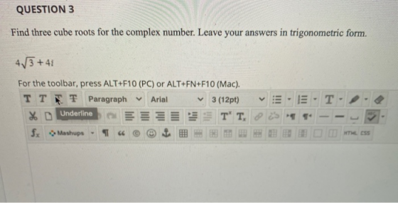 QUESTION 3 Find three cube roots for the complex number. Leave your answers in trigonometric form. 4/3 + 43 For the toolbar,