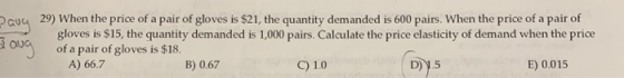 29) When the price of a pair of gloves is $21, the quantity demanded is 600 pairs. When the price of a pair of gloves is $15,