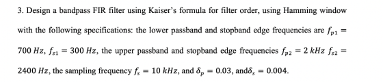 3. Design a bandpass FIR filter using Kaisers formula for filter order, using Hamming window with the following specificatio