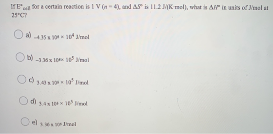 If Eºcell for a certain reaction is 1 V (n = 4), and AS is 11.2 J/(K·mol), what is AH° in units of J/mol at 25°C? a) -435 x 1