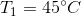 T_{1}=45^{\circ}C