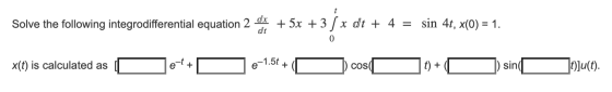 Solve the following integrodifferential equation 2 dx + 5x +3 / x dt + 4 = sin 4t, x(0) = 1. 0 x(t) is calculated as e-t + e