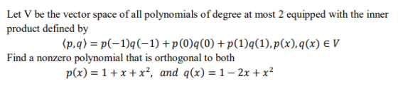 Let V be the vector space of all polynomials of degree at most 2 equipped with the inner product defined by (p,q) = p(-1)q (-1) + p (0)g(0) +p(1)q(1),p(x),g(x) E V Find a nonzero polynomial that is orthogonal to both p(x) = 1 + x + x2, and q(x) = 1-2x + x2
