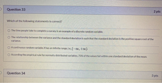 >> Question 33 2 pts Which of the following statements is correct? The time people take to complete a survey is an example of