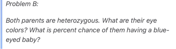Problem B: Both parents are heterozygous. What are their eye colors? What is percent chance of them having a blue- eyed baby?