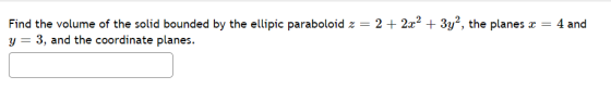 Find the volume of the solid bounded by the ellipic paraboloid z = 2 + 2x2 + 3y2, the planes x = 4 and y 3, and the coordinat
