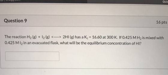Qui Question 9 16 pts The reaction H2 (8) + 12 (8) <---> 2H1 (g) has a K = 16.60 at 300 K. If 0.425 MH, is mixed with 0.425 M