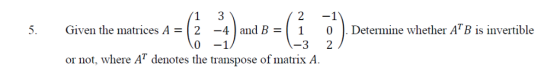 3 2 -1 1 Determine whether AT B is invertible Given the matrices A = [ 2 -4and B = -1 or not, where AT denotes the transpose